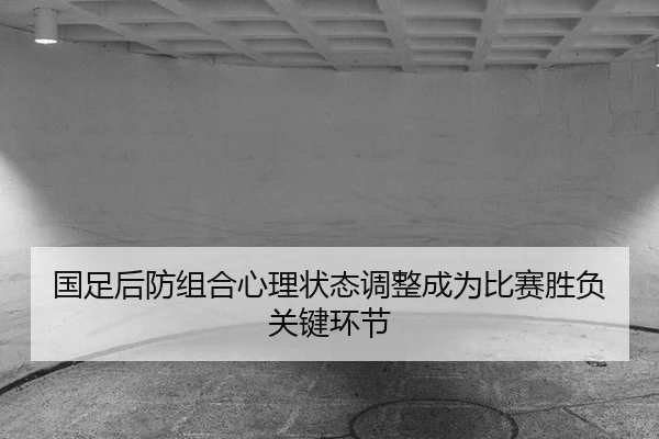 国足后防组合心理状态调整成为比赛胜负关键环节