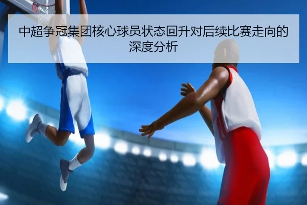 中超争冠集团核心球员状态回升对后续比赛走向的深度分析