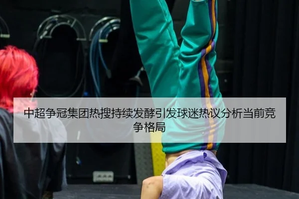 中超争冠集团热搜持续发酵引发球迷热议分析当前竞争格局